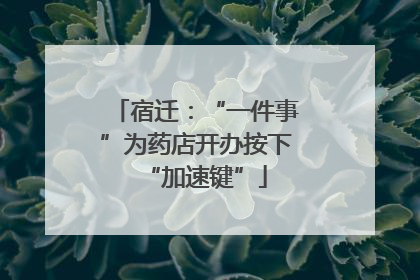 宿迁：“一件事”为药店开办按下“加速键”