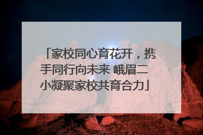 家校同心育花开，携手同行向未来 峨眉二小凝聚家校共育合力