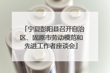 宁夏彭阳县召开自治区、固原市劳动模范和先进工作者座谈会