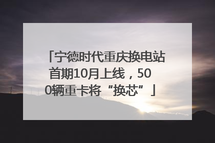 宁德时代重庆换电站首期10月上线，500辆重卡将“换芯”