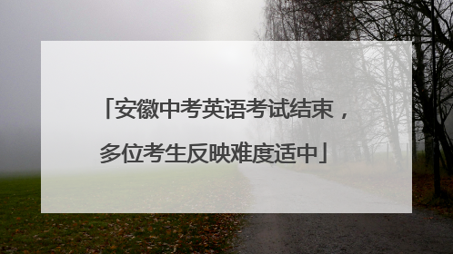 安徽中考英语考试结束，多位考生反映难度适中