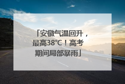 安徽气温回升，最高38℃！高考期间局部暴雨