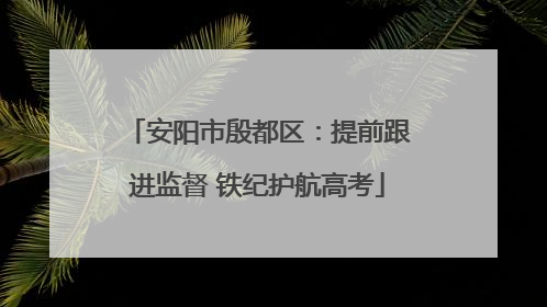 安阳市殷都区：提前跟进监督 铁纪护航高考