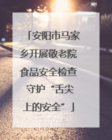 安阳市马家乡开展敬老院食品安全检查 守护“舌尖上的安全”