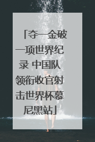 夺一金破一项世界纪录 中国队领衔收官射击世界杯慕尼黑站