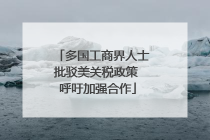 多国工商界人士批驳美关税政策 呼吁加强合作