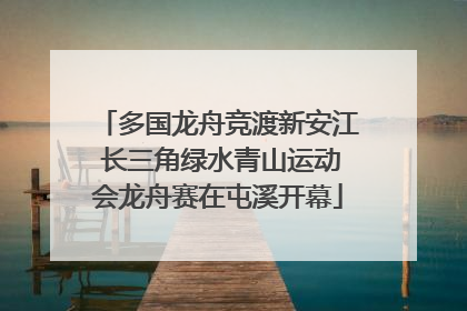 多国龙舟竞渡新安江 长三角绿水青山运动会龙舟赛在屯溪开幕