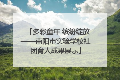 多彩童年 缤纷绽放——南阳市实验学校社团育人成果展示