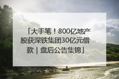 大手笔！800亿地产股获深铁集团30亿元借款｜盘后公告集锦