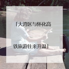 大湾区与怀化高铁旅游往来升温