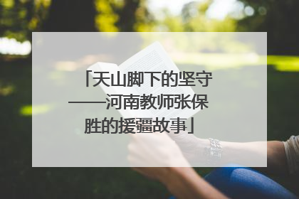 天山脚下的坚守——河南教师张保胜的援疆故事