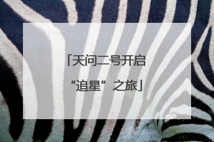天问二号开启“追星”之旅