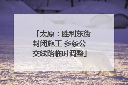 太原：胜利东街封闭施工 多条公交线路临时调整