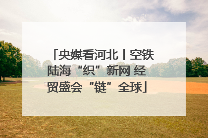 央媒看河北丨空铁陆海“织”新网 经贸盛会“链”全球