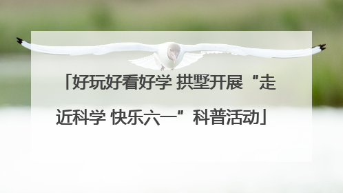 好玩好看好学 拱墅开展“走近科学 快乐六一”科普活动