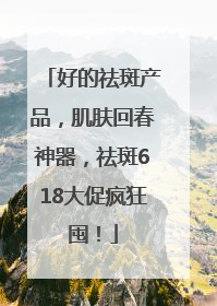 好的祛斑产品，肌肤回春神器，祛斑618大促疯狂囤！