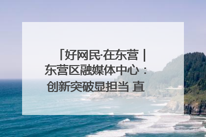 好网民·在东营｜东营区融媒体中心：创新突破显担当 直播赋能谱华章
