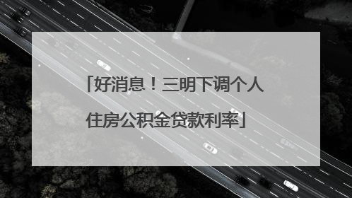 好消息！三明下调个人住房公积金贷款利率