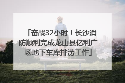 奋战32小时！长沙消防顺利完成龙山县亿利广场地下车库排涝工作