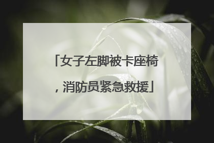 女子左脚被卡座椅，消防员紧急救援