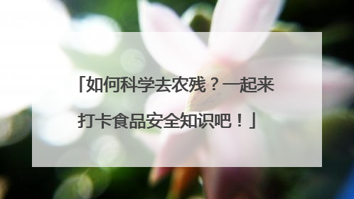 如何科学去农残？一起来打卡食品安全知识吧！
