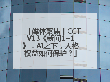 媒体聚焦丨CCTV13《新闻1+1》：AI之下，人格权益如何保护？