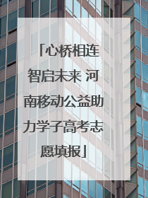 心桥相连 智启未来 河南移动公益助力学子高考志愿填报