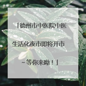 德州市中医院中医生活化夜市即将开市～等你来呦！