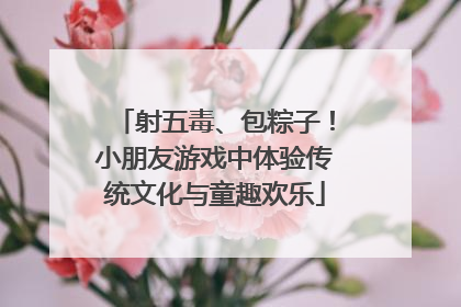 射五毒、包粽子！小朋友游戏中体验传统文化与童趣欢乐