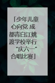 少年儿童心向党 成都青白江姚渡学校举行“庆六一”合唱比赛