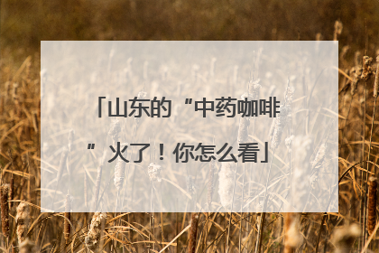 山东的“中药咖啡”火了！你怎么看