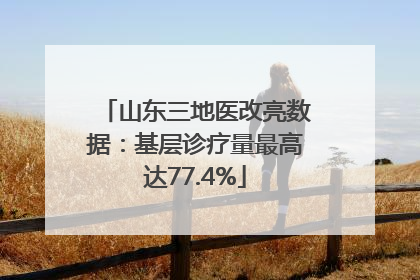 山东三地医改亮数据：基层诊疗量最高达77.4%