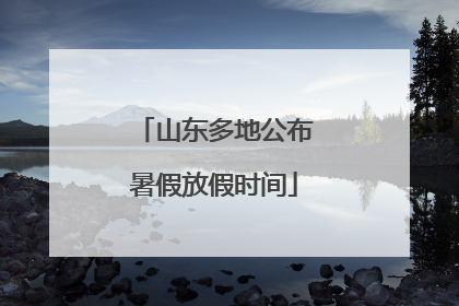山东多地公布暑假放假时间