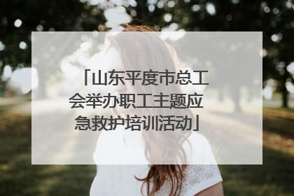 山东平度市总工会举办职工主题应急救护培训活动