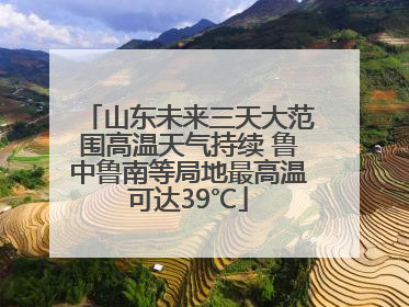 山东未来三天大范围高温天气持续 鲁中鲁南等局地最高温可达39℃