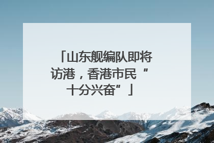 山东舰编队即将访港，香港市民“十分兴奋”