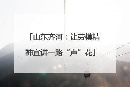 山东齐河：让劳模精神宣讲一路“声”花