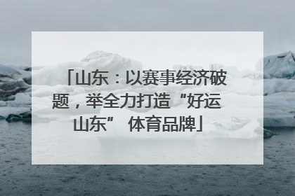山东：以赛事经济破题，举全力打造“好运山东” 体育品牌