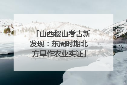 山西稷山考古新发现：东周时期北方旱作农业实证