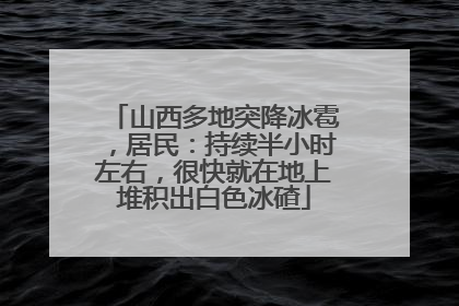 山西多地突降冰雹，居民：持续半小时左右，很快就在地上堆积出白色冰碴