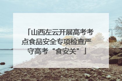山西左云开展高考考点食品安全专项检查严守高考“食安关”