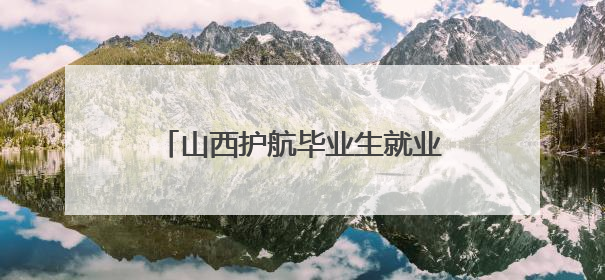 山西护航毕业生就业 线上线下上万岗位精准匹配高校专业