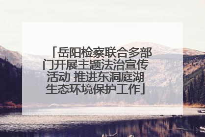 岳阳检察联合多部门开展主题法治宣传活动 推进东洞庭湖生态环境保护工作