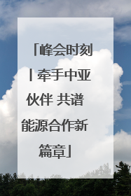 峰会时刻丨牵手中亚伙伴 共谱能源合作新篇章