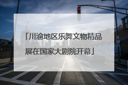 川渝地区乐舞文物精品展在国家大剧院开幕