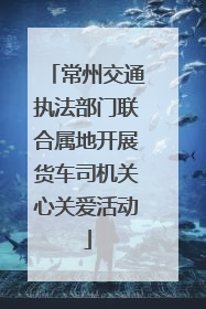 常州交通执法部门联合属地开展货车司机关心关爱活动