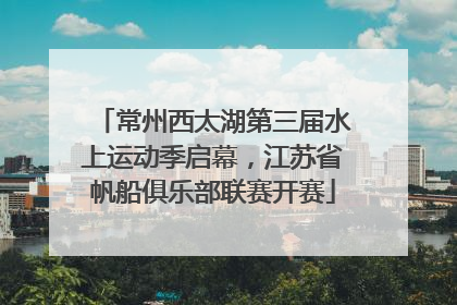 常州西太湖第三届水上运动季启幕，江苏省帆船俱乐部联赛开赛
