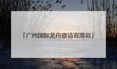 广州国际龙舟邀请赛落幕