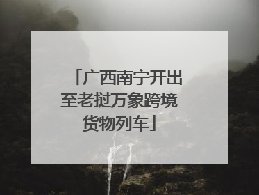 广西南宁开出至老挝万象跨境货物列车
