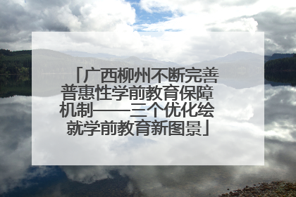 广西柳州不断完善普惠性学前教育保障机制——三个优化绘就学前教育新图景